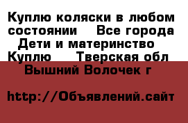 Куплю коляски,в любом состоянии. - Все города Дети и материнство » Куплю   . Тверская обл.,Вышний Волочек г.